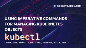 Using Imperative Commands For Managing Kubernetes Objects